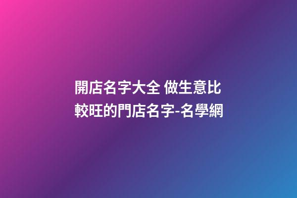 開店名字大全 做生意比較旺的門店名字-名學網-第1張-店鋪起名-玄機派